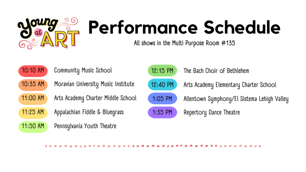 10:10 AM • Community Music School 10:35 AM • Moravian University Music Institute 11:00 AM • Arts Academy Charter Middle School 11:25 AM • Appalachian Fiddle & Bluegrass Association 11:50 AM • Pennsylvania Youth Theatre 12:15 PM • The Bach Choir of Bethlehem 12:40 PM • Arts Academy Elementary Charter School 1:05 PM • Allentown Symphony/El Sistema Lehigh Valley 1:35 PM • Repertory Dance Theatre